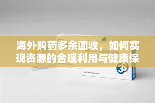 岳阳海外购药多余回收，如何实现资源的合理利用与健康保障