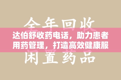 岳阳达伯舒收药电话，助力患者用药管理，打造高效健康服务