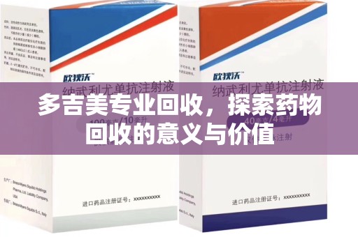 岳阳多吉美专业回收，探索药物回收的意义与价值