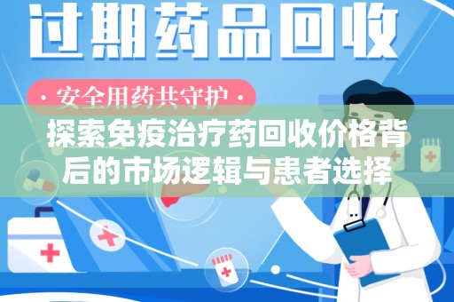 岳阳探索免疫治疗药回收价格背后的市场逻辑与患者选择