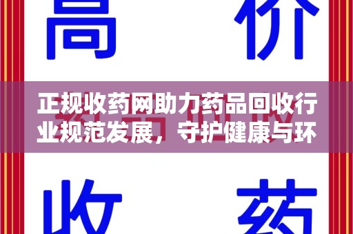岳阳正规收药网助力药品回收行业规范发展，守护健康与环境