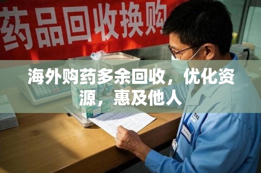 岳阳海外购药多余回收，优化资源，惠及他人
