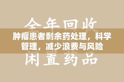 岳阳肿瘤患者剩余药处理，科学管理，减少浪费与风险
