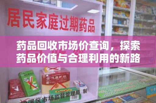 岳阳药品回收市场价查询，探索药品价值与合理利用的新路径