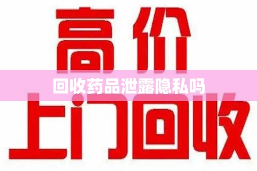 岳阳回收药品泄露隐私吗