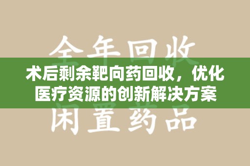 岳阳术后剩余靶向药回收，优化医疗资源的创新解决方案