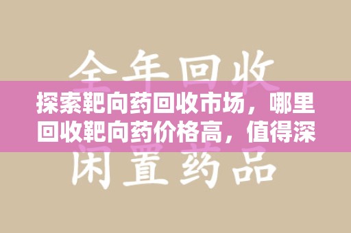 岳阳探索靶向药回收市场，哪里回收靶向药价格高，值得深入了解