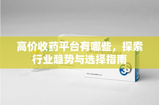 岳阳高价收药平台有哪些，探索行业趋势与选择指南