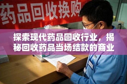 岳阳探索现代药品回收行业，揭秘回收药品当场结款的商业奥秘