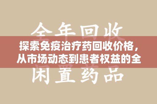 岳阳探索免疫治疗药回收价格，从市场动态到患者权益的全面解析