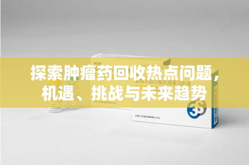 岳阳探索肿瘤药回收热点问题，机遇、挑战与未来趋势