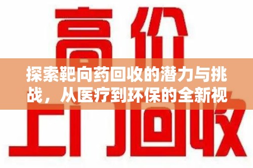 岳阳探索靶向药回收的潜力与挑战，从医疗到环保的全新视角