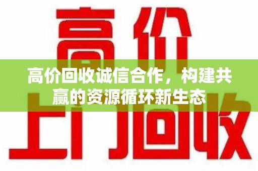 岳阳高价回收诚信合作，构建共赢的资源循环新生态
