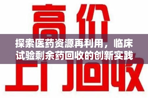 岳阳探索医药资源再利用，临床试验剩余药回收的创新实践与社会意义