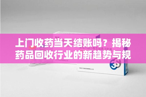 岳阳上门收药当天结账吗？揭秘药品回收行业的新趋势与规范