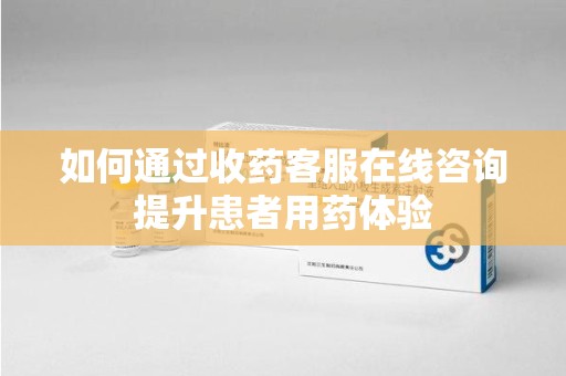 岳阳如何通过收药客服在线咨询提升患者用药体验