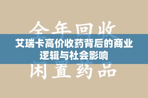 岳阳艾瑞卡高价收药背后的商业逻辑与社会影响