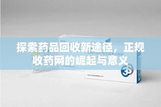 岳阳探索药品回收新途径，正规收药网的崛起与意义