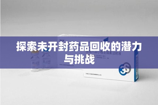 岳阳探索未开封药品回收的潜力与挑战