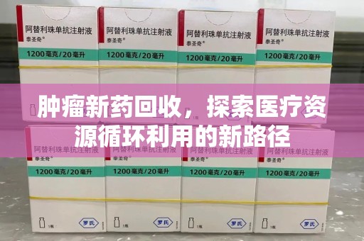 岳阳肿瘤新药回收，探索医疗资源循环利用的新路径