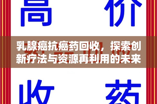 岳阳乳腺癌抗癌药回收，探索创新疗法与资源再利用的未来