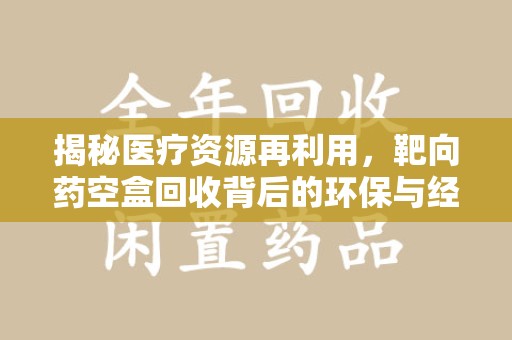 岳阳揭秘医疗资源再利用，靶向药空盒回收背后的环保与经济价值