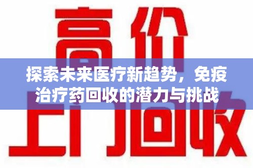 岳阳探索未来医疗新趋势，免疫治疗药回收的潜力与挑战