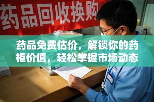 岳阳药品免费估价，解锁你的药柜价值，轻松掌握市场动态
