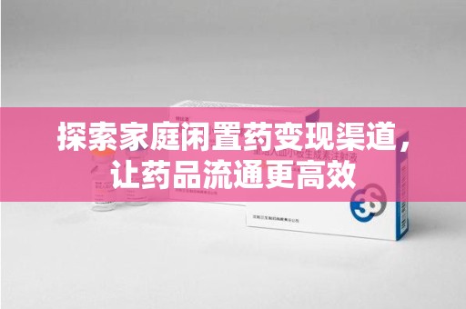 岳阳探索家庭闲置药变现渠道，让药品流通更高效