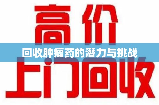 岳阳回收肿瘤药的潜力与挑战