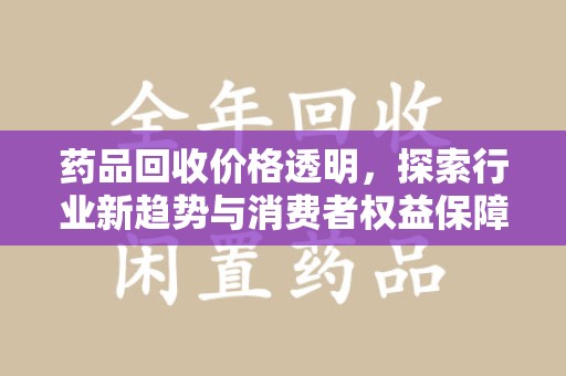 岳阳药品回收价格透明，探索行业新趋势与消费者权益保障