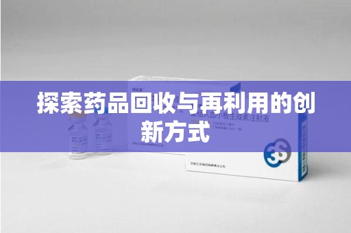 岳阳探索药品回收与再利用的创新方式
