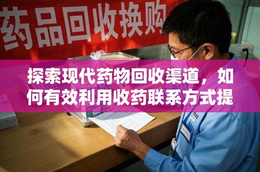 岳阳探索现代药物回收渠道，如何有效利用收药联系方式提升资源利用率
