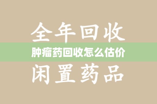 岳阳肿瘤药回收怎么估价