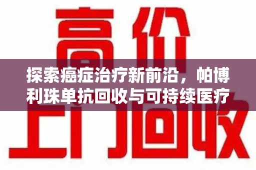 岳阳探索癌症治疗新前沿，帕博利珠单抗回收与可持续医疗的未来
