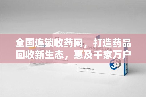 岳阳全国连锁收药网，打造药品回收新生态，惠及千家万户