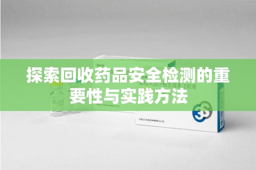 岳阳探索回收药品安全检测的重要性与实践方法