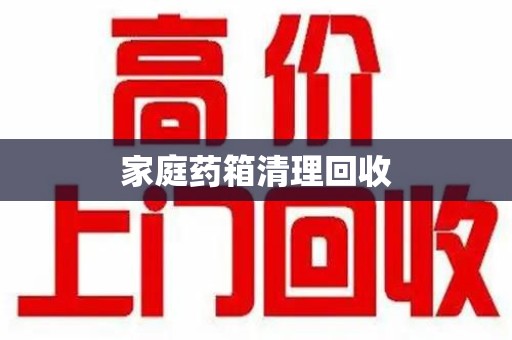 岳阳家庭药箱清理回收