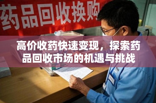 岳阳高价收药快速变现，探索药品回收市场的机遇与挑战