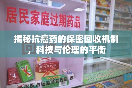 岳阳揭秘抗癌药的保密回收机制，科技与伦理的平衡