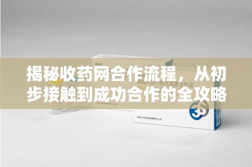 岳阳揭秘收药网合作流程，从初步接触到成功合作的全攻略