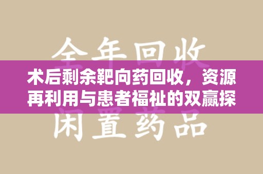 岳阳术后剩余靶向药回收，资源再利用与患者福祉的双赢探索