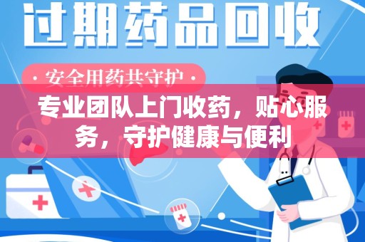 岳阳专业团队上门收药，贴心服务，守护健康与便利