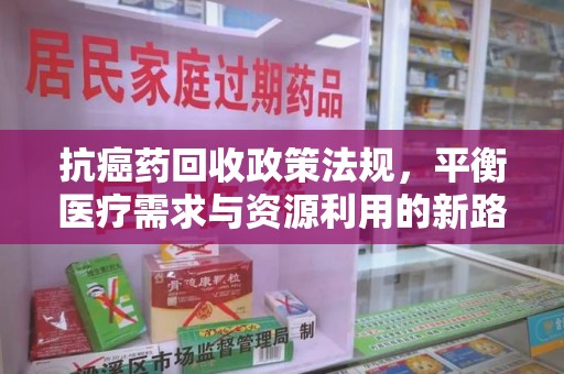 岳阳抗癌药回收政策法规，平衡医疗需求与资源利用的新路径