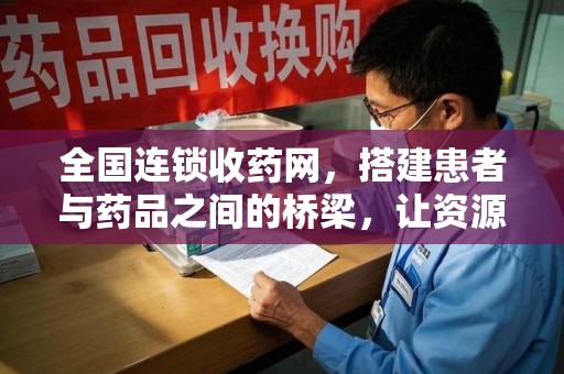 岳阳全国连锁收药网，搭建患者与药品之间的桥梁，让资源更高效流动