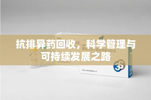 岳阳抗排异药回收，科学管理与可持续发展之路