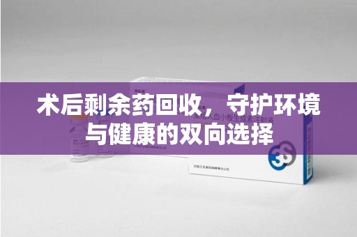 岳阳术后剩余药回收，守护环境与健康的双向选择
