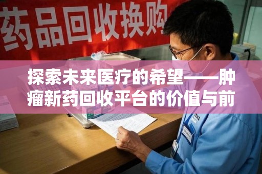 岳阳探索未来医疗的希望——肿瘤新药回收平台的价值与前景