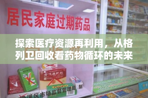 岳阳探索医疗资源再利用，从格列卫回收看药物循环的未来