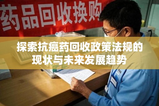 岳阳探索抗癌药回收政策法规的现状与未来发展趋势